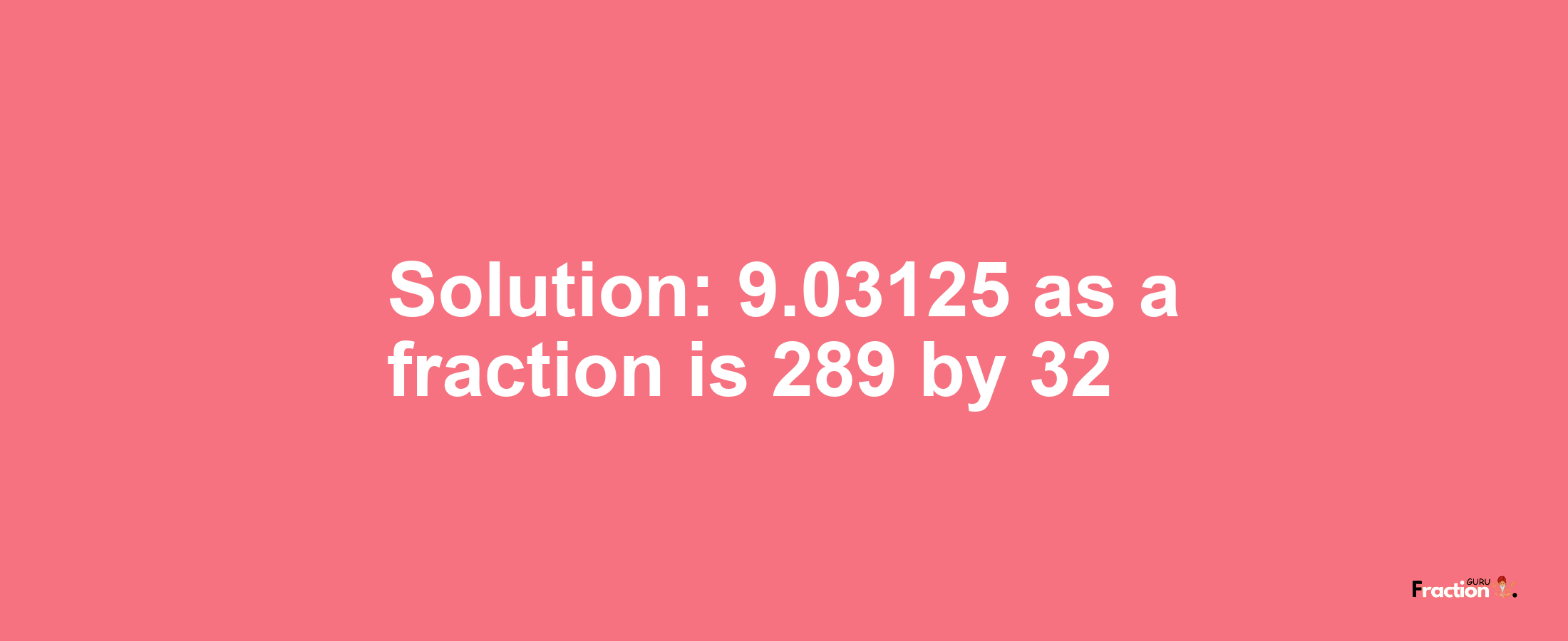Solution:9.03125 as a fraction is 289/32